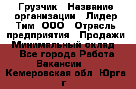 Грузчик › Название организации ­ Лидер Тим, ООО › Отрасль предприятия ­ Продажи › Минимальный оклад ­ 1 - Все города Работа » Вакансии   . Кемеровская обл.,Юрга г.